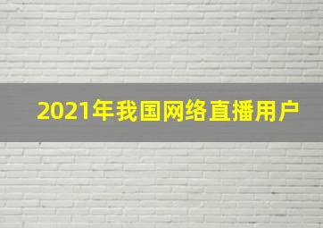 2021年我国网络直播用户