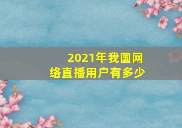 2021年我国网络直播用户有多少