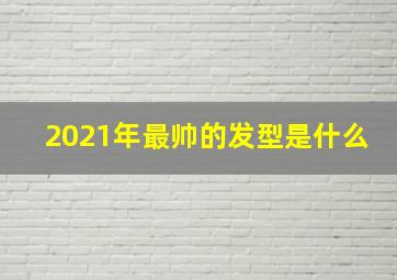 2021年最帅的发型是什么