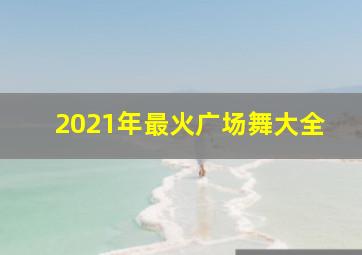 2021年最火广场舞大全