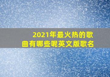 2021年最火热的歌曲有哪些呢英文版歌名