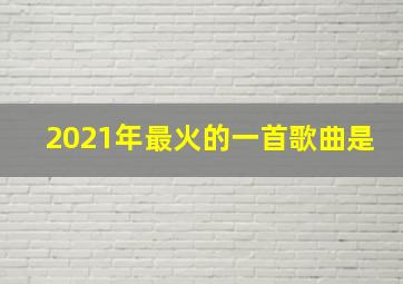 2021年最火的一首歌曲是