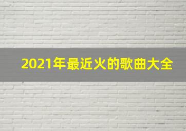 2021年最近火的歌曲大全