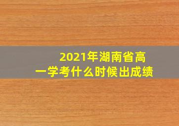 2021年湖南省高一学考什么时候出成绩