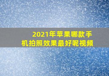 2021年苹果哪款手机拍照效果最好呢视频