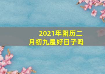 2021年阴历二月初九是好日子吗