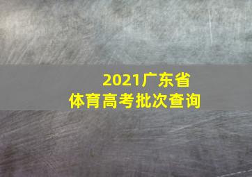 2021广东省体育高考批次查询