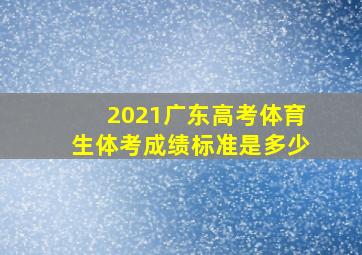 2021广东高考体育生体考成绩标准是多少