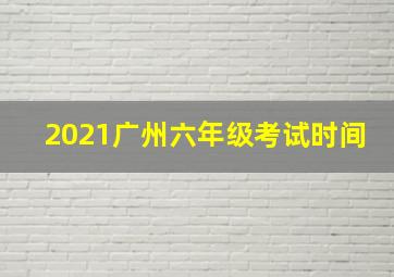 2021广州六年级考试时间