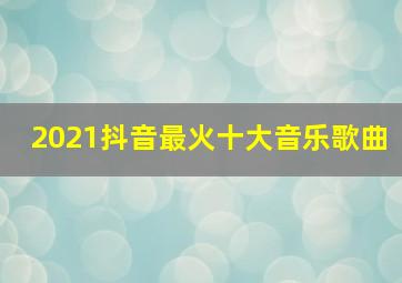 2021抖音最火十大音乐歌曲