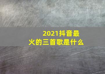 2021抖音最火的三首歌是什么