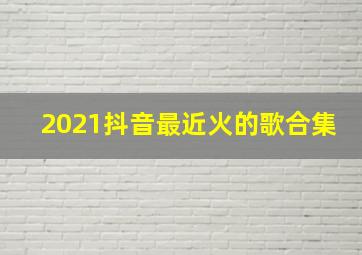 2021抖音最近火的歌合集