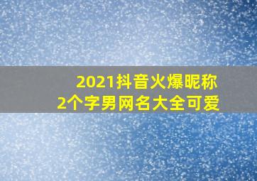 2021抖音火爆昵称2个字男网名大全可爱