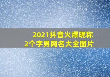 2021抖音火爆昵称2个字男网名大全图片