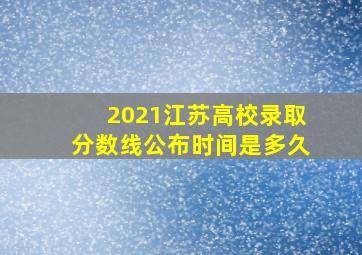 2021江苏高校录取分数线公布时间是多久