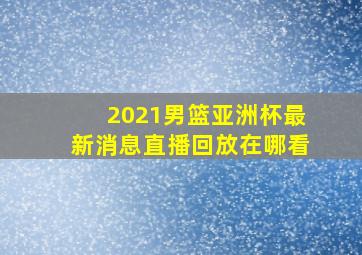 2021男篮亚洲杯最新消息直播回放在哪看