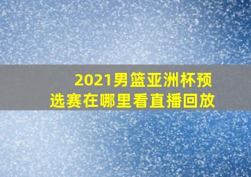 2021男篮亚洲杯预选赛在哪里看直播回放