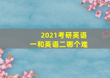 2021考研英语一和英语二哪个难