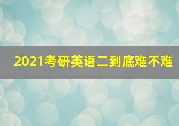 2021考研英语二到底难不难