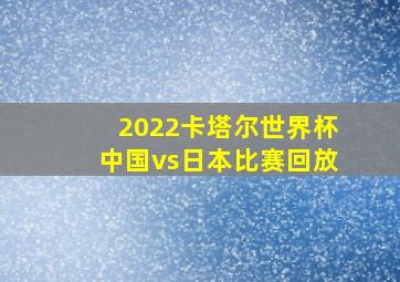 2022卡塔尔世界杯中国vs日本比赛回放