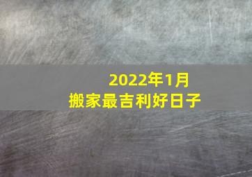 2022年1月搬家最吉利好日子