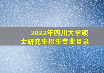 2022年四川大学硕士研究生招生专业目录