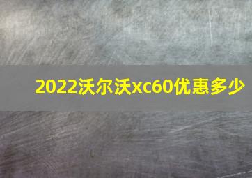 2022沃尔沃xc60优惠多少