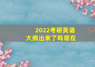 2022考研英语大纲出来了吗现在