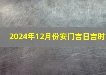 2024年12月份安门吉日吉时