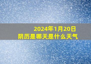 2024年1月20日阴历是哪天是什么天气