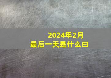 2024年2月最后一天是什么曰