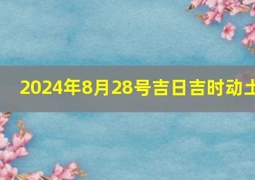 2024年8月28号吉日吉时动土