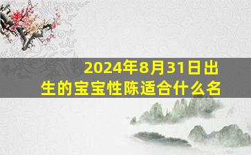 2024年8月31日出生的宝宝性陈适合什么名