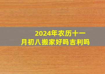 2024年农历十一月初八搬家好吗吉利吗