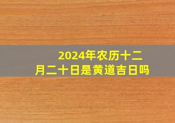 2024年农历十二月二十日是黄道吉日吗