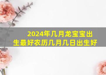 2024年几月龙宝宝出生最好农历几月几日出生好