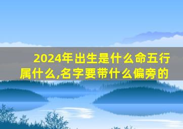 2024年出生是什么命五行属什么,名字要带什么偏旁的