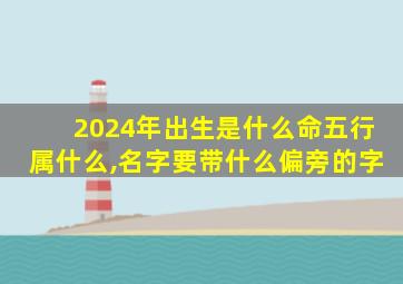 2024年出生是什么命五行属什么,名字要带什么偏旁的字