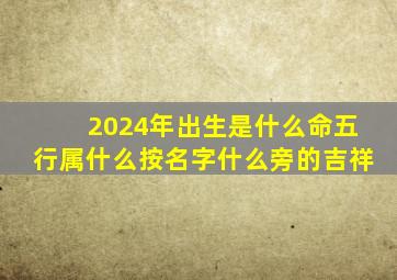 2024年出生是什么命五行属什么按名字什么旁的吉祥