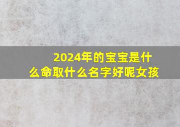 2024年的宝宝是什么命取什么名字好呢女孩