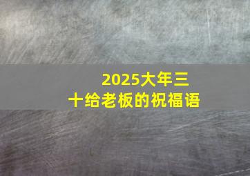 2025大年三十给老板的祝福语