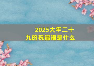 2025大年二十九的祝福语是什么