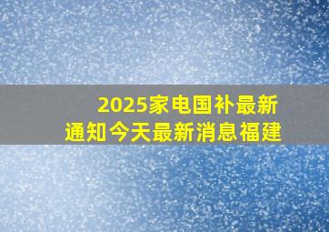 2025家电国补最新通知今天最新消息福建