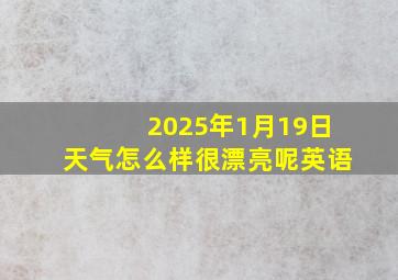 2025年1月19日天气怎么样很漂亮呢英语