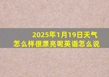 2025年1月19日天气怎么样很漂亮呢英语怎么说