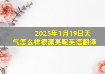 2025年1月19日天气怎么样很漂亮呢英语翻译