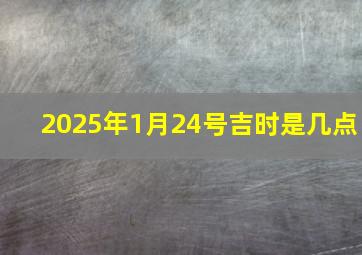 2025年1月24号吉时是几点