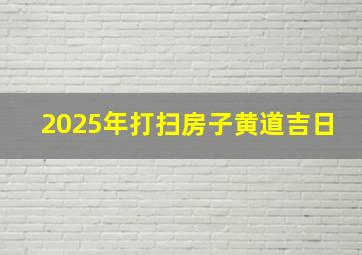 2025年打扫房子黄道吉日