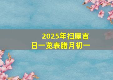 2025年扫屋吉日一览表腊月初一