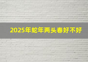 2025年蛇年两头春好不好